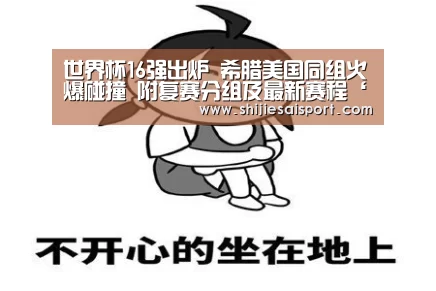 世界杯16强出炉 希腊美国同组火爆碰撞 附复赛分组及最新赛程‘全球总决赛官网’(图3) 全球总决赛官网