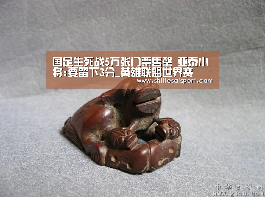 国足生死战5万张门票售罄 亚泰小将:要留下3分_英雄联盟世界赛(图2) 英雄联盟世界赛