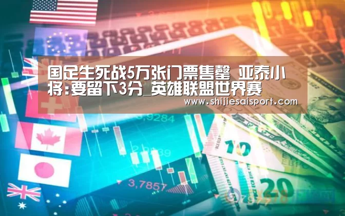 国足生死战5万张门票售罄 亚泰小将:要留下3分_英雄联盟世界赛(图1) 全球总决赛官网